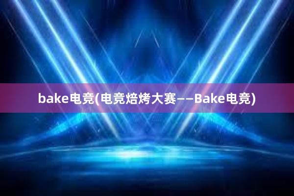 bake电竞(电竞焙烤大赛——Bake电竞)