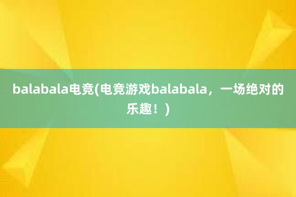 balabala电竞(电竞游戏balabala，一场绝对的乐趣！)