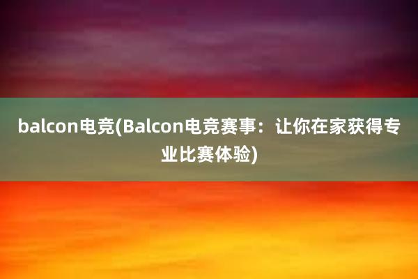 balcon电竞(Balcon电竞赛事：让你在家获得专业比赛体验)