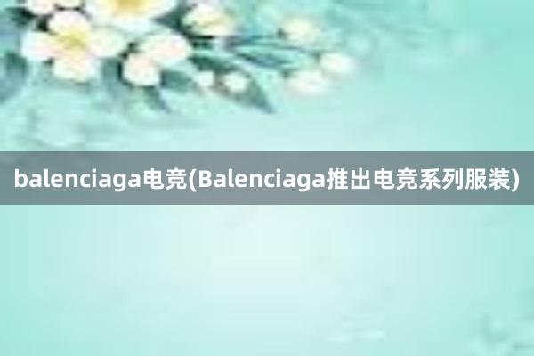 balenciaga电竞(Balenciaga推出电竞系列服装)