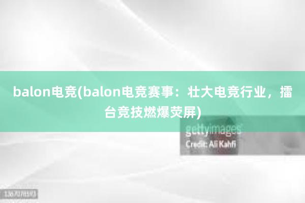 balon电竞(balon电竞赛事：壮大电竞行业，擂台竞技燃爆荧屏)