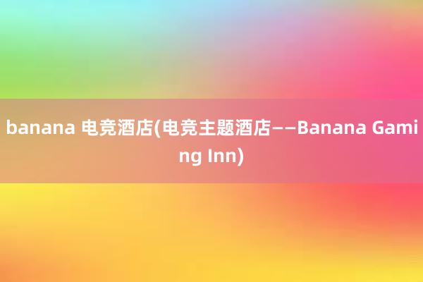 banana 电竞酒店(电竞主题酒店——Banana Gaming Inn)