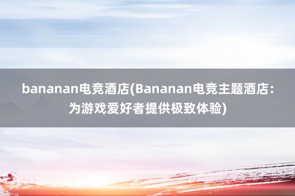 bananan电竞酒店(Bananan电竞主题酒店：为游戏爱好者提供极致体验)