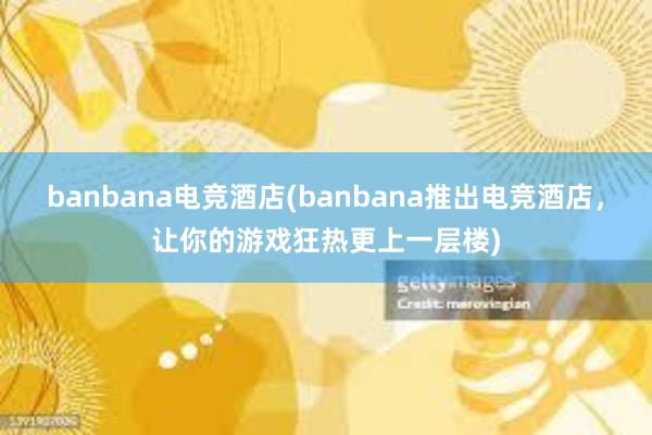 banbana电竞酒店(banbana推出电竞酒店，让你的游戏狂热更上一层楼)