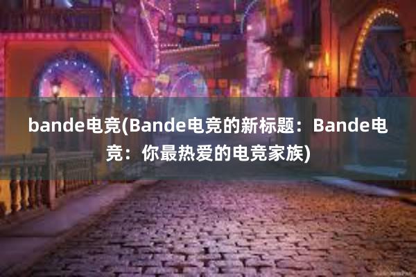 bande电竞(Bande电竞的新标题：Bande电竞：你最热爱的电竞家族)