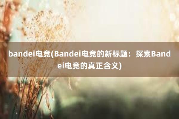 bandei电竞(Bandei电竞的新标题：探索Bandei电竞的真正含义)