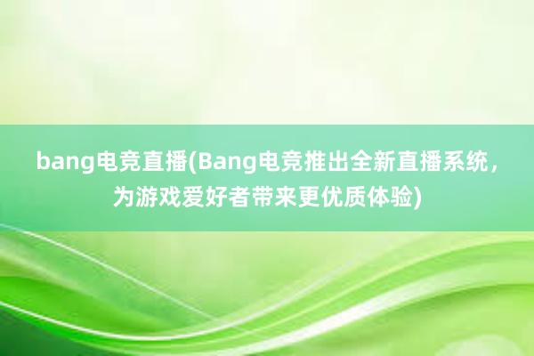 bang电竞直播(Bang电竞推出全新直播系统，为游戏爱好者带来更优质体验)