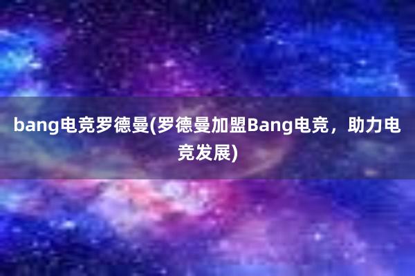 bang电竞罗德曼(罗德曼加盟Bang电竞，助力电竞发展)