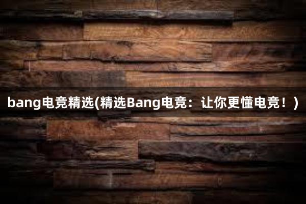 bang电竞精选(精选Bang电竞：让你更懂电竞！)