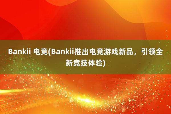 Bankii 电竞(Bankii推出电竞游戏新品，引领全新竞技体验)