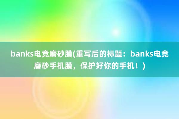 banks电竞磨砂膜(重写后的标题：banks电竞磨砂手机膜，保护好你的手机！)