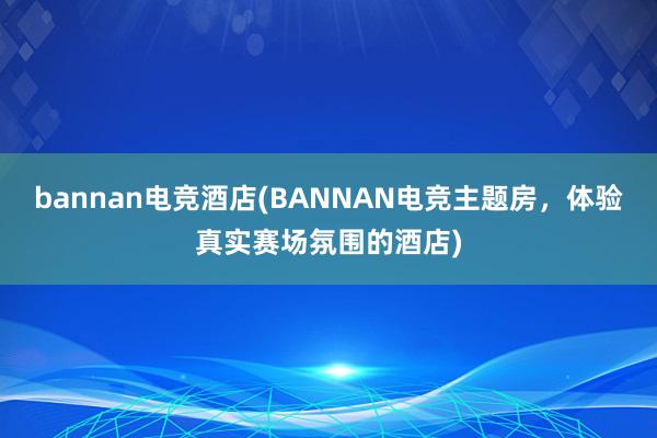 bannan电竞酒店(BANNAN电竞主题房，体验真实赛场氛围的酒店)