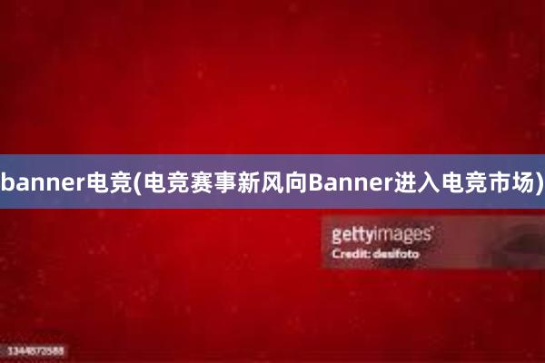 banner电竞(电竞赛事新风向Banner进入电竞市场)