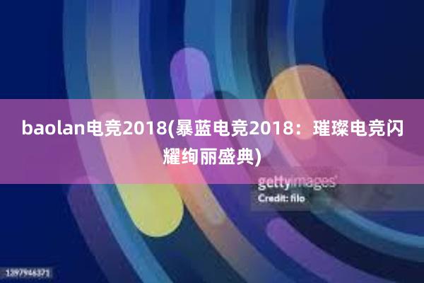 baolan电竞2018(暴蓝电竞2018：璀璨电竞闪耀绚丽盛典)