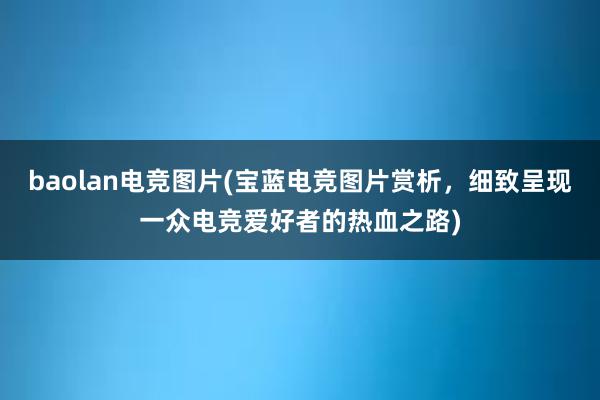 baolan电竞图片(宝蓝电竞图片赏析，细致呈现一众电竞爱好者的热血之路)