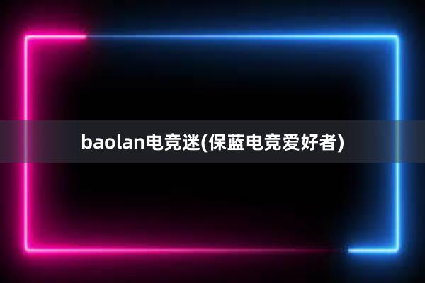 baolan电竞迷(保蓝电竞爱好者)