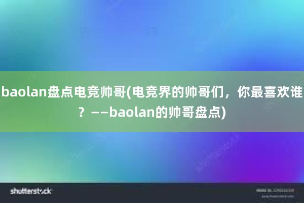 baolan盘点电竞帅哥(电竞界的帅哥们，你最喜欢谁？——baolan的帅哥盘点)