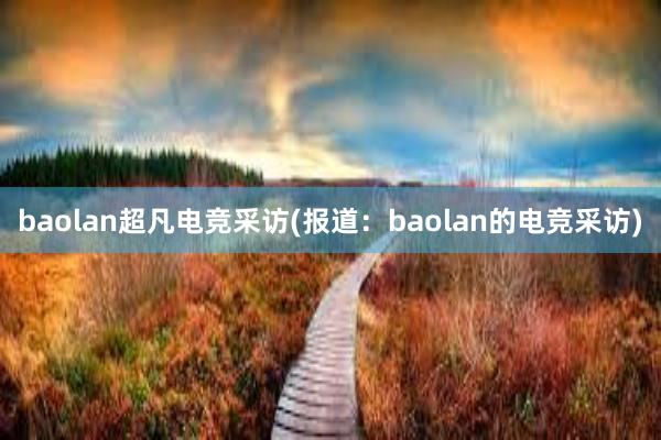 baolan超凡电竞采访(报道：baolan的电竞采访)