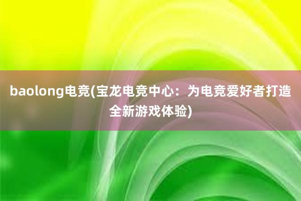 baolong电竞(宝龙电竞中心：为电竞爱好者打造全新游戏体验)