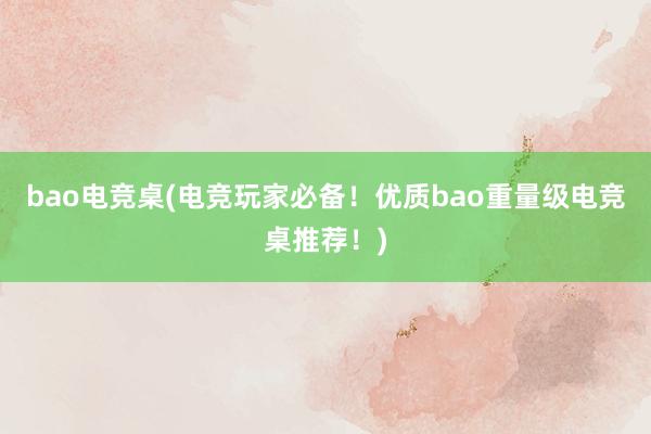 bao电竞桌(电竞玩家必备！优质bao重量级电竞桌推荐！)