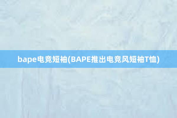 bape电竞短袖(BAPE推出电竞风短袖T恤)