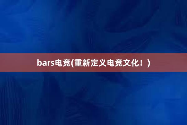 bars电竞(重新定义电竞文化！)