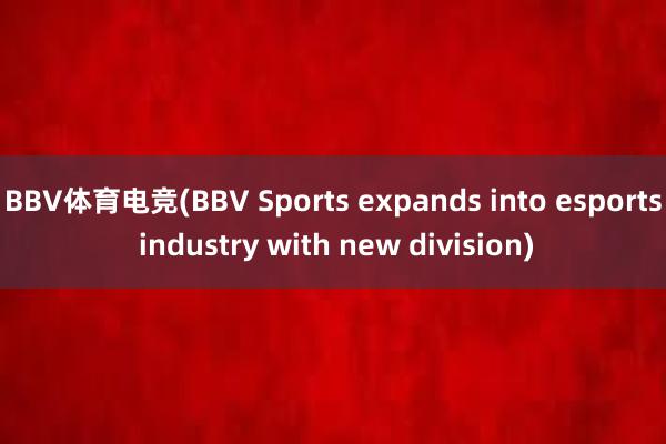 BBV体育电竞(BBV Sports expands into esports industry with new division)