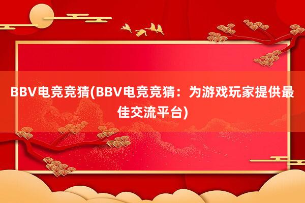 BBV电竞竞猜(BBV电竞竞猜：为游戏玩家提供最佳交流平台)