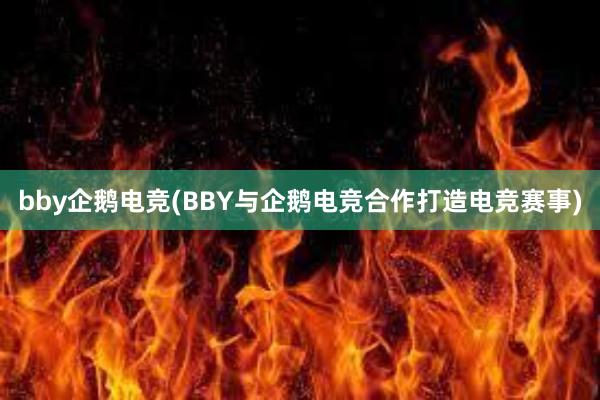 bby企鹅电竞(BBY与企鹅电竞合作打造电竞赛事)