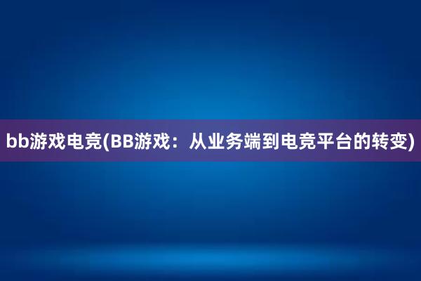 bb游戏电竞(BB游戏：从业务端到电竞平台的转变)