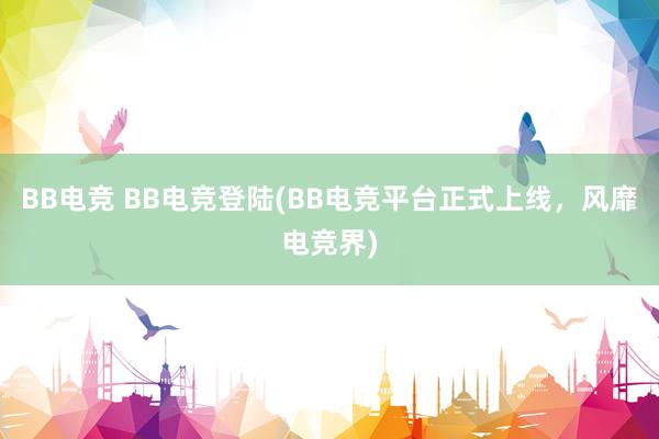 BB电竞 BB电竞登陆(BB电竞平台正式上线，风靡电竞界)