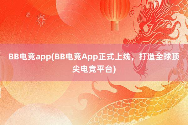 BB电竞app(BB电竞App正式上线，打造全球顶尖电竞平台)