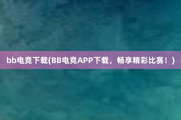 bb电竞下载(BB电竞APP下载，畅享精彩比赛！)