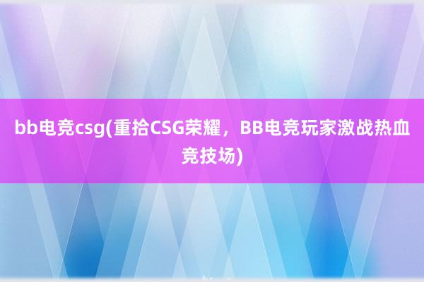 bb电竞csg(重拾CSG荣耀，BB电竞玩家激战热血竞技场)