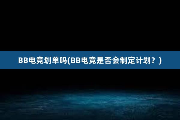 BB电竞划单吗(BB电竞是否会制定计划？)