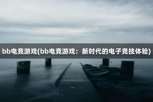 bb电竞游戏(bb电竞游戏：新时代的电子竞技体验)