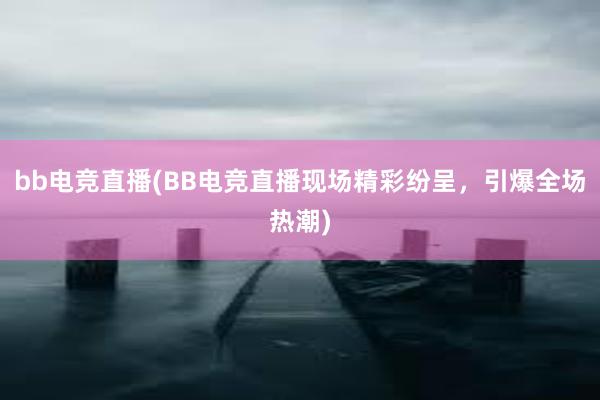 bb电竞直播(BB电竞直播现场精彩纷呈，引爆全场热潮)