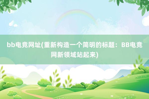 bb电竞网址(重新构造一个简明的标题：BB电竞网新领域站起来)