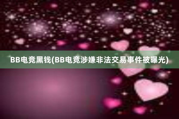 BB电竞黑钱(BB电竞涉嫌非法交易事件被曝光)