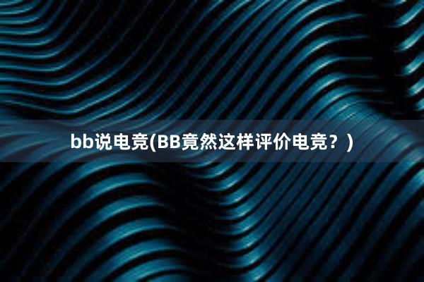 bb说电竞(BB竟然这样评价电竞？)