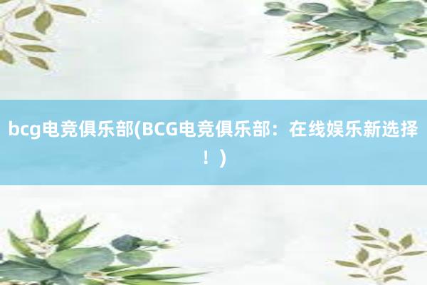 bcg电竞俱乐部(BCG电竞俱乐部：在线娱乐新选择！)