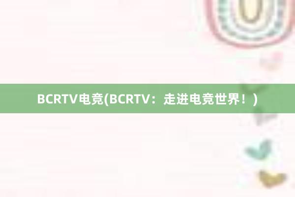 BCRTV电竞(BCRTV：走进电竞世界！)