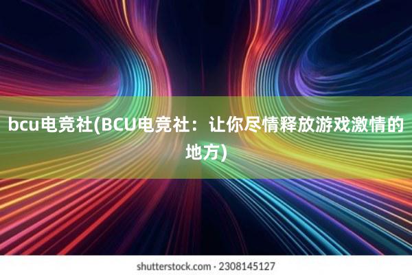 bcu电竞社(BCU电竞社：让你尽情释放游戏激情的地方)