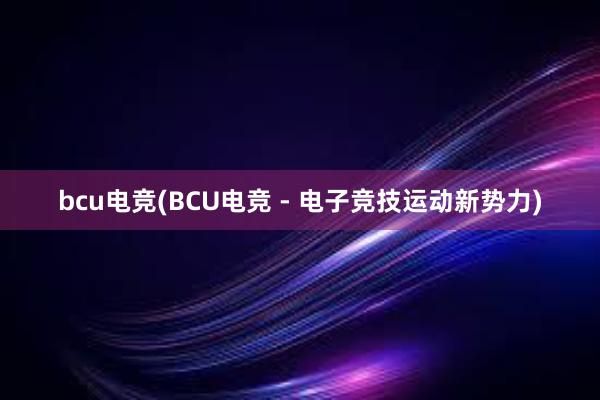 bcu电竞(BCU电竞 - 电子竞技运动新势力)