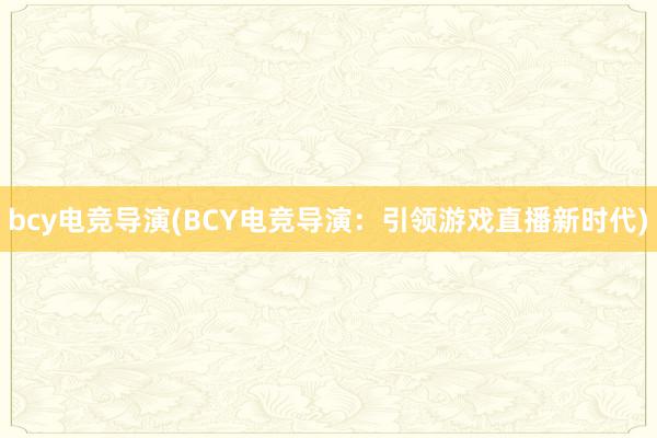 bcy电竞导演(BCY电竞导演：引领游戏直播新时代)