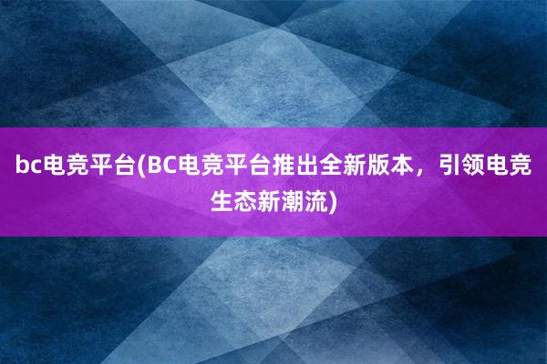 bc电竞平台(BC电竞平台推出全新版本，引领电竞生态新潮流)