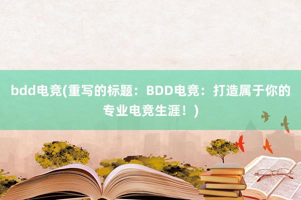 bdd电竞(重写的标题：BDD电竞：打造属于你的专业电竞生涯！)