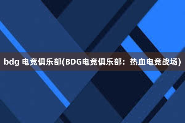 bdg 电竞俱乐部(BDG电竞俱乐部：热血电竞战场)