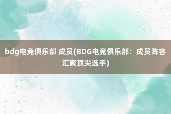 bdg电竞俱乐部 成员(BDG电竞俱乐部：成员阵容汇聚顶尖选手)