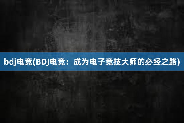 bdj电竞(BDJ电竞：成为电子竞技大师的必经之路)